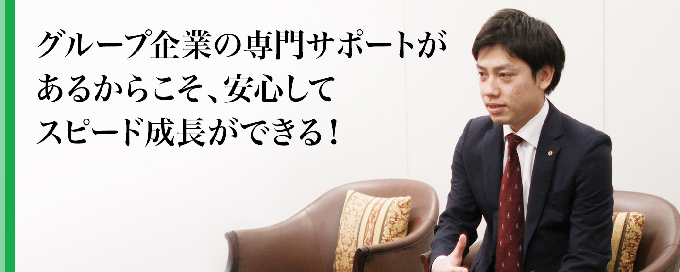 グループ企業の専門サポートがあるからこそ、安心してスピード成長ができる!